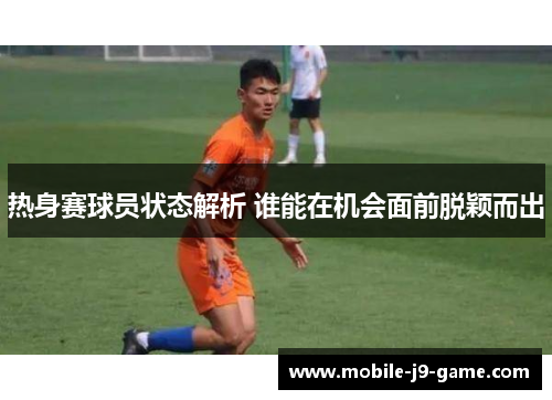热身赛球员状态解析 谁能在机会面前脱颖而出