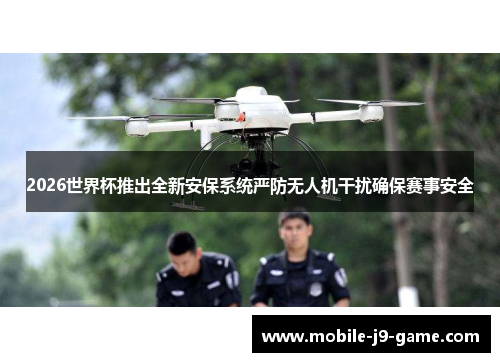 2026世界杯推出全新安保系统严防无人机干扰确保赛事安全