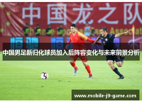 中国男足新归化球员加入后阵容变化与未来前景分析