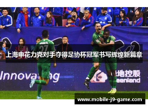上海申花力克对手夺得足协杯冠军书写辉煌新篇章