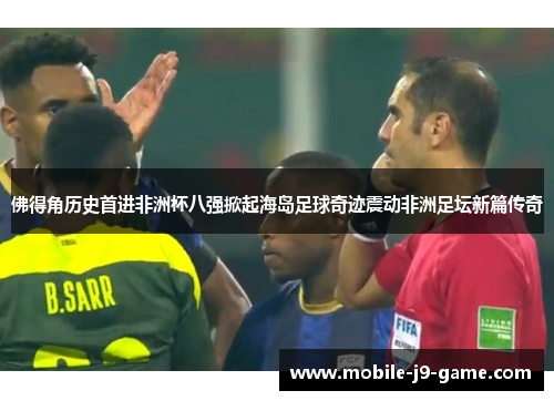 佛得角历史首进非洲杯八强掀起海岛足球奇迹震动非洲足坛新篇传奇