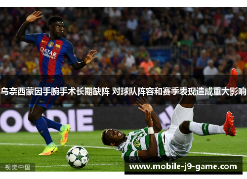 乌奈西蒙因手腕手术长期缺阵 对球队阵容和赛季表现造成重大影响 乌奈西蒙因手腕手术长期缺阵 对球队阵容和赛季表现造成重大影响
