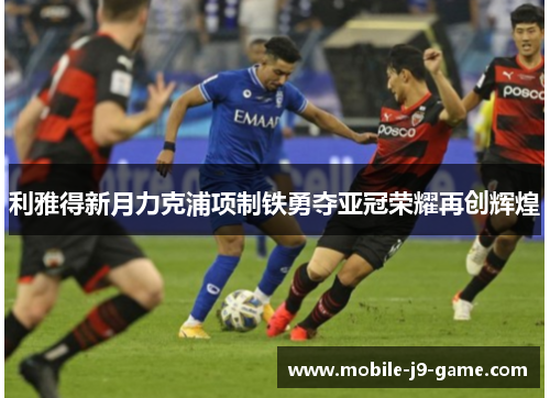 利雅得新月力克浦项制铁勇夺亚冠荣耀再创辉煌