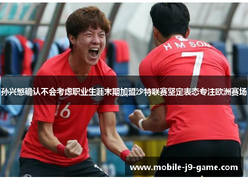 孙兴慜确认不会考虑职业生涯末期加盟沙特联赛坚定表态专注欧洲赛场