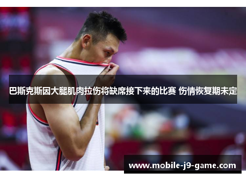 巴斯克斯因大腿肌肉拉伤将缺席接下来的比赛 伤情恢复期未定