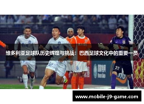 维多利亚足球队历史辉煌与挑战：巴西足球文化中的重要一员