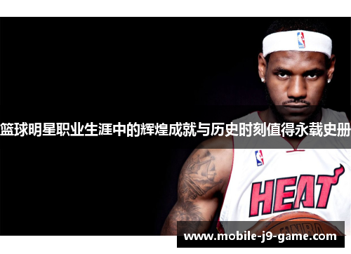 篮球明星职业生涯中的辉煌成就与历史时刻值得永载史册