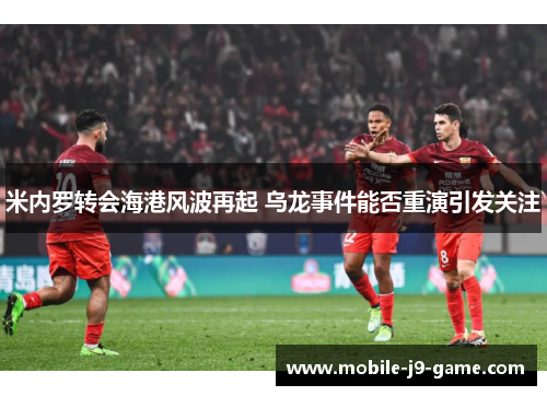 米内罗转会海港风波再起 乌龙事件能否重演引发关注