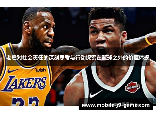 老詹对社会责任的深刻思考与行动探索在篮球之外的价值体现