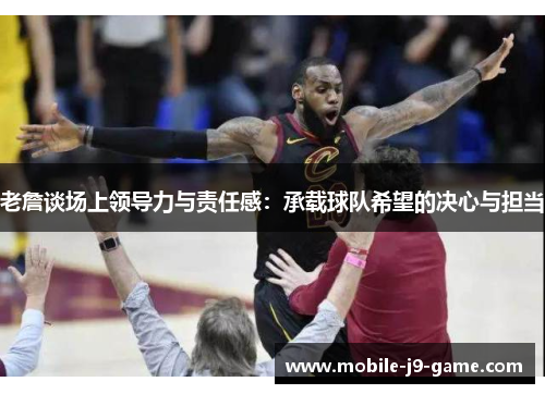 老詹谈场上领导力与责任感：承载球队希望的决心与担当