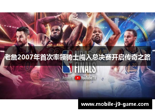 老詹2007年首次率领骑士闯入总决赛开启传奇之路