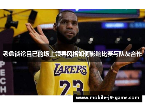 老詹谈论自己的场上领导风格如何影响比赛与队友合作