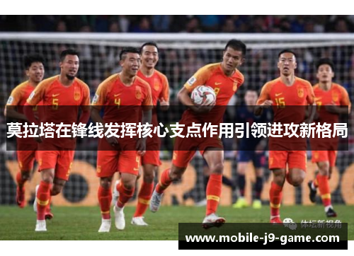 莫拉塔在锋线发挥核心支点作用引领进攻新格局