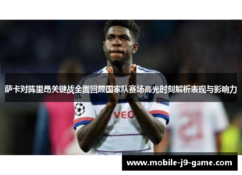 萨卡对阵里昂关键战全面回顾国家队赛场高光时刻解析表现与影响力