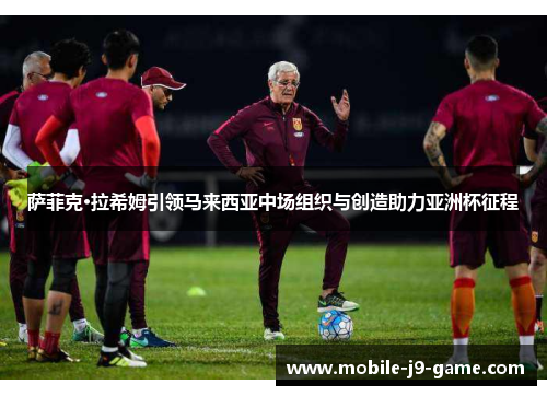萨菲克·拉希姆引领马来西亚中场组织与创造助力亚洲杯征程 萨菲克·拉希姆引领马来西亚中场组织与创造助力亚洲杯征程
