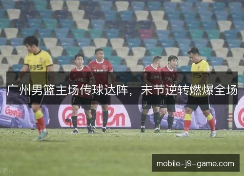 广州男篮主场传球达阵，末节逆转燃爆全场