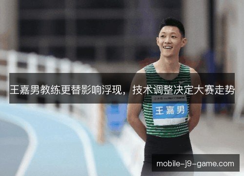 王嘉男教练更替影响浮现，技术调整决定大赛走势