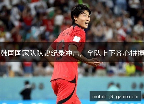 韩国国家队队史纪录冲击，全队上下齐心拼搏