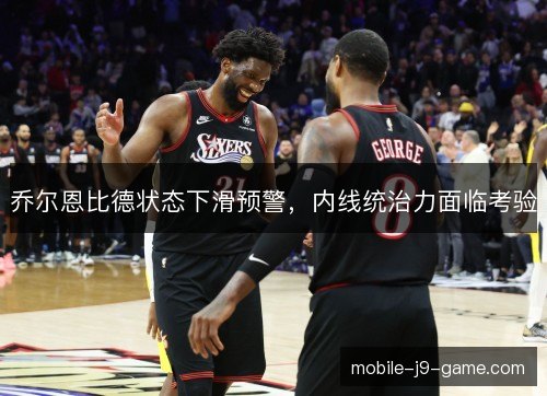 乔尔恩比德状态下滑预警，内线统治力面临考验